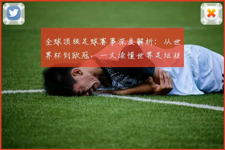 全球顶级足球赛事深度解析：从世界杯到欧冠，一文读懂世界足坛核心大赛