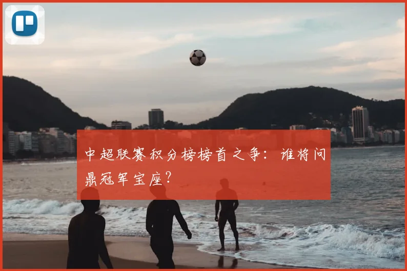 中超联赛积分榜榜首之争:谁将问鼎冠军宝座?