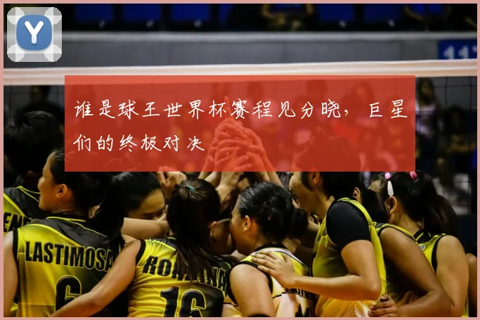 谁是球王世界杯赛程见分晓，巨星们的终极对决