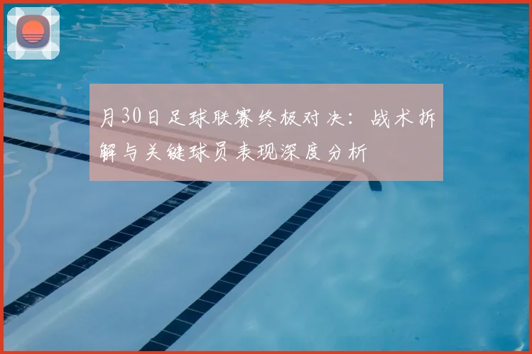 月30日足球联赛终极对决:战术拆解与关键球员表现深度分析