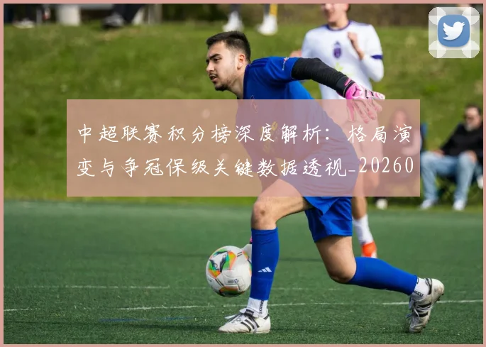 中超联赛积分榜深度解析:格局演变与争冠保级关键数据透视_20260611140845