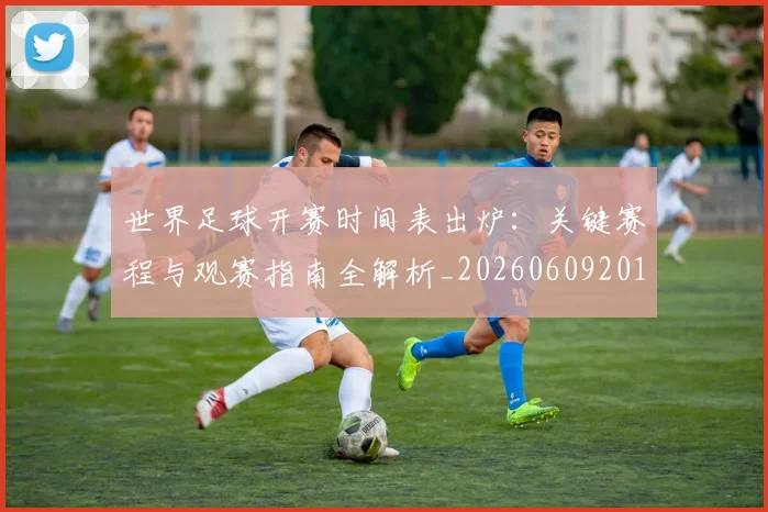 世界足球开赛时间表出炉：关键赛程与观赛指南全解析_20260609201422