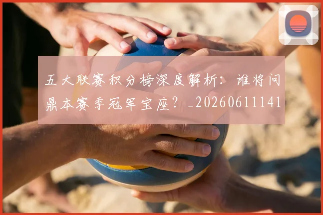五大联赛积分榜深度解析:谁将问鼎本赛季冠军宝座?_20260611141757