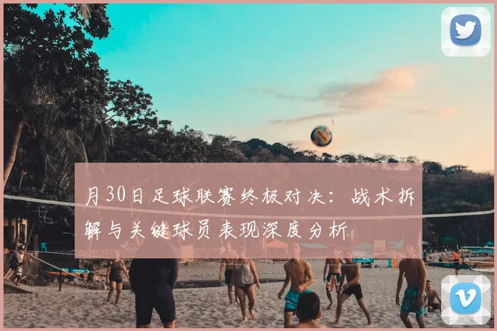 月30日足球联赛终极对决:战术拆解与关键球员表现深度分析