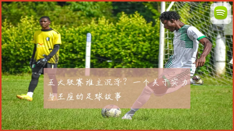 五大联赛谁主沉浮?一个关于实力与王座的足球故事