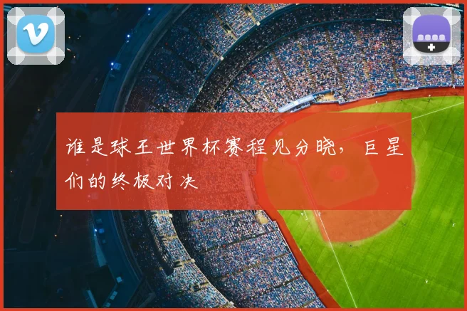 谁是球王世界杯赛程见分晓，巨星们的终极对决