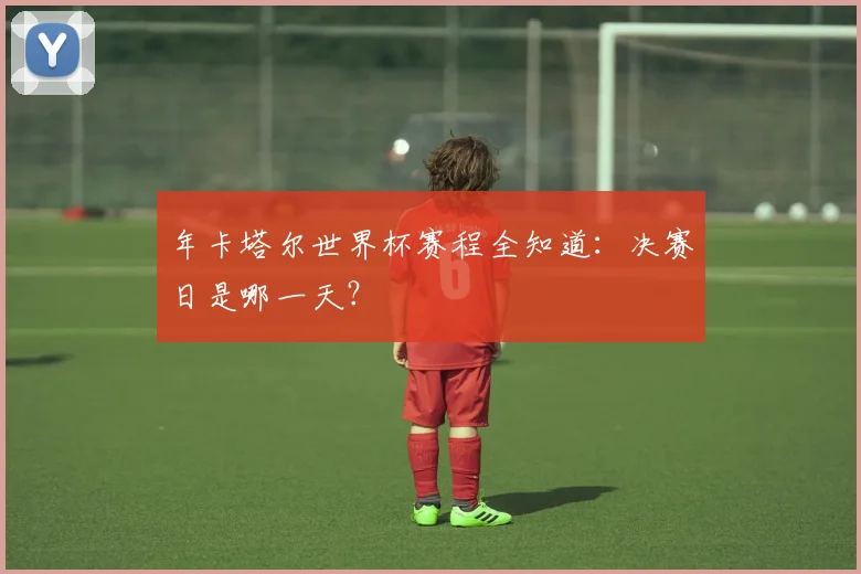 年卡塔尔世界杯赛程全知道:决赛日是哪一天?