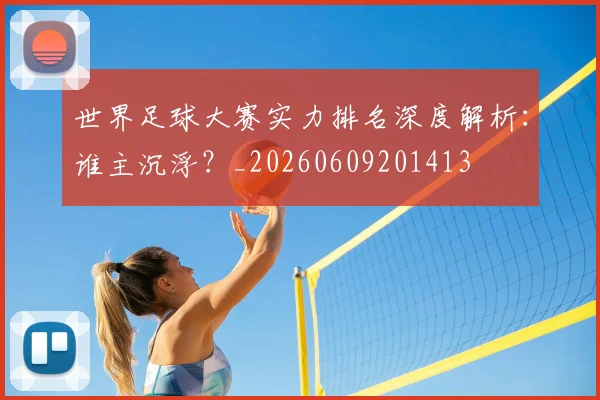 世界足球大赛实力排名深度解析：谁主沉浮？_20260609201413