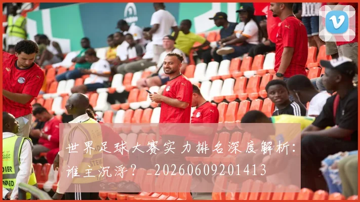 世界足球大赛实力排名深度解析：谁主沉浮？_20260609201413