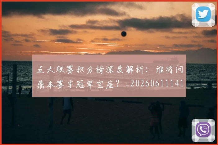 五大联赛积分榜深度解析:谁将问鼎本赛季冠军宝座?_20260611141757