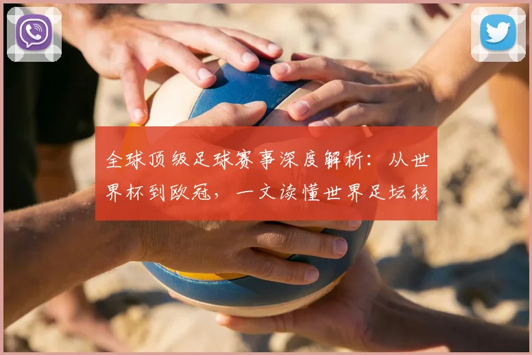 全球顶级足球赛事深度解析：从世界杯到欧冠，一文读懂世界足坛核心大赛